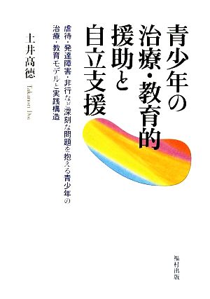 青少年の治療・教育的援助と自立支援 虐待・発達障害・非行など深刻な問題を抱える青少年の治療・教育モデルと実践構造