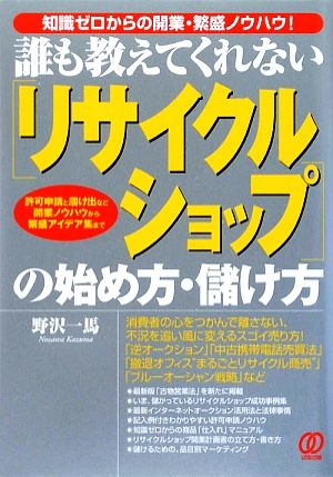 誰も教えてくれないリサイクルショップの始め方・儲け方 知識ゼロからの開業・繁盛ノウハウ！許可申請と届け出など開業ノウハウから繁盛アイデア集まで