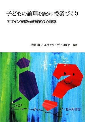 子どもの論理を活かす授業づくり デザイン実験の教育実践心理学