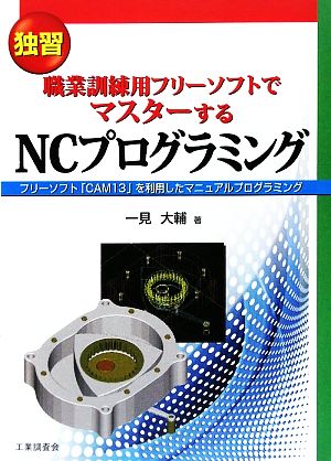 独習 職業訓練用フリーソフトでマスターするNCプログラミング フリーソフト「CAM13」を利用したマニュアルプログラミング