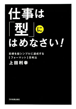 仕事は「型」にはめなさい！ 目標を超シンプルに達成する「フォーマット」思考法