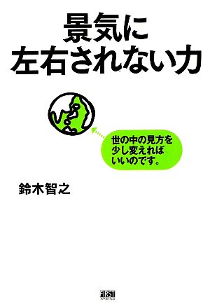 景気に左右されない力 世の中の見方を少し変えればいいのです。