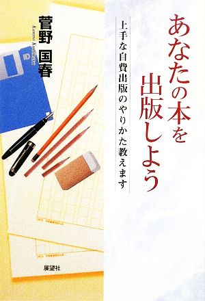 あなたの本を出版しよう 上手な自費出版のやりかた教えます