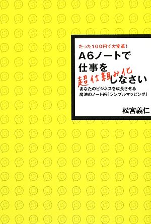 A6ノートで仕事を超仕組み化しなさい たった100円で大変革！あなたのビジネスを成長させる魔法のノート術「シンプルマッピング」