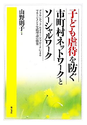 子ども虐待を防ぐ市町村ネットワークとソーシャルワーク グラウンデッド・セオリー・アプローチによるマネージメント実践理論の構築