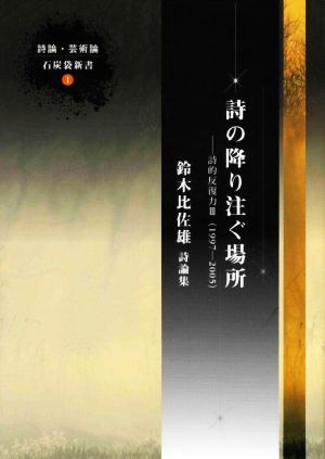 詩の降り注ぐ場所 詩的反復力3 詩論・芸術論 石炭袋新書1