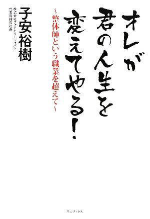 オレが君の人生を変えてやる！ 整体師という職業を超えて