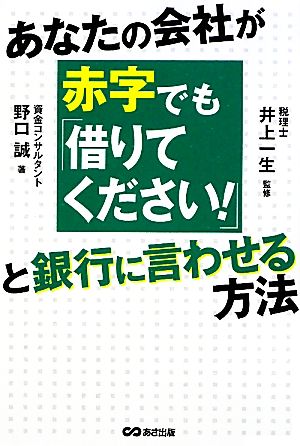 あなたの会社が赤字でも「借りてください！」と銀行に言わせる方法