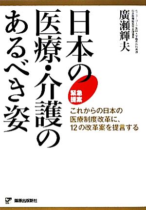 日本の医療・介護のあるべき姿 これからの日本の医療制度改革に、12の改革案を提言する