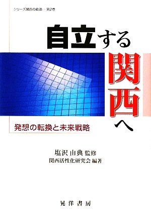 自立する関西へ 発想の転換と未来戦略 シリーズ関西の創造第2巻