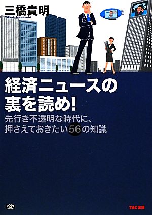 経済ニュースの裏を読め！ 先行き不透明な時代に、押さえておきたい56の知識