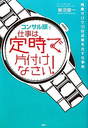 「コンサル頭」で仕事は定時で片付けなさい！ 残業ゼロで10倍成果を出す仕事術