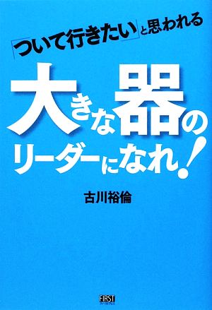 「ついて行きたい」と思われる大きな器のリーダーになれ！