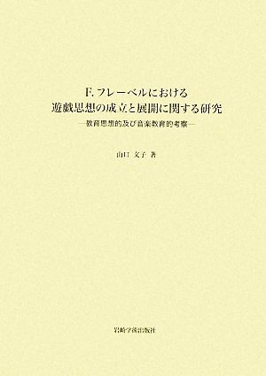 F.フレーベルにおける遊戯思想の成立と展開に関する研究 教育思想的及び音楽教育的考察