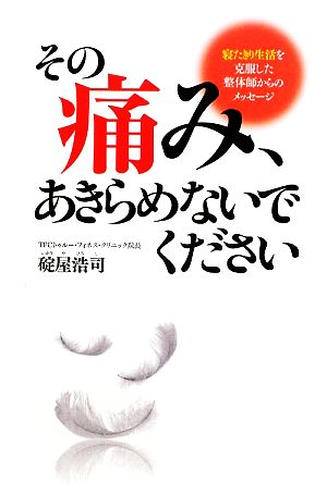 その痛み、あきらめないでください 寝たきり生活を克服した整体師からのメッセージ