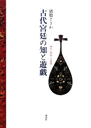 古代宮廷の知と遊戯 神話・物語・万葉歌