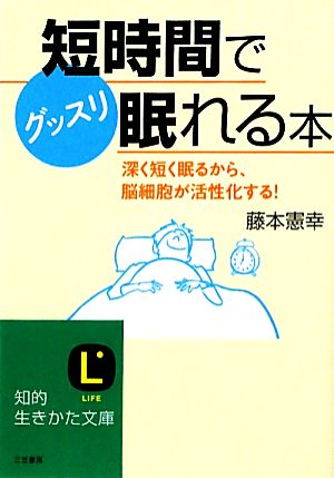 短時間でグッスリ眠れる本 深く短く眠るから、脳細胞が活性化する！ 知的生きかた文庫