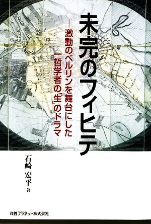 未完のフィヒテ 激動のベルリンを舞台にした一哲学者の「生」のドラマ