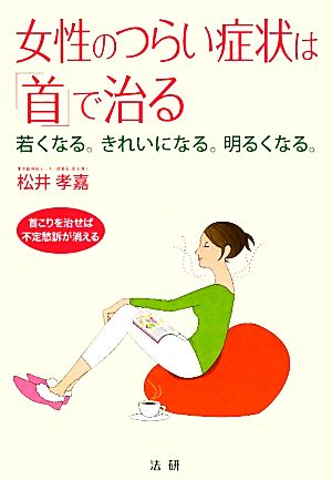 女性のつらい症状は「首」で治る 若くなる。きれいになる。明るくなる。 首こりを治せば不定愁訴が消える