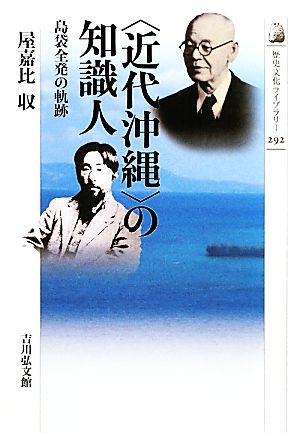 「近代沖縄」の知識人 島袋全発の軌跡 歴史文化ライブラリー292