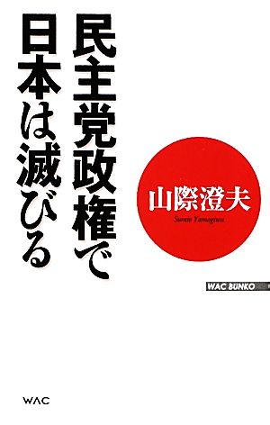 民主党政権で日本は滅びる WAC BUNKO