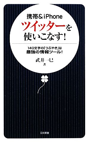 携帯&iPhone ツイッターを使いこなす！ 140文字の「つぶやき」は最強の情報ツール！ 日文新書