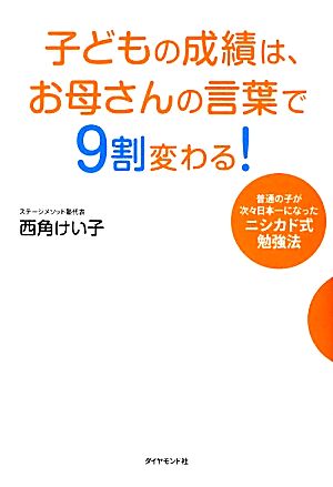 子どもの成績は、お母さんの言葉で9割変わる！ 普通の子が次々日本一になったニシカド式勉強法