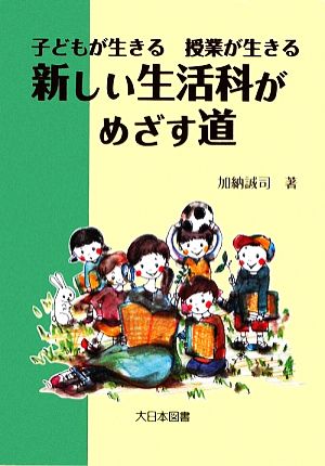 子どもが生きる授業が生きる 新しい生活科がめざす道