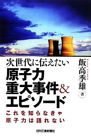 次世代に伝えたい原子力重大事件&エピソード これを知らなきゃ原子力は語れない