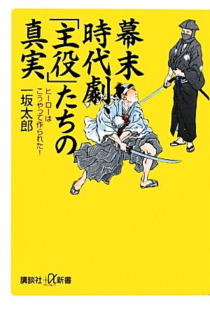 幕末時代劇、「主役」たちの真実 ヒーローはこうやって作られた！ 講談社+α新書