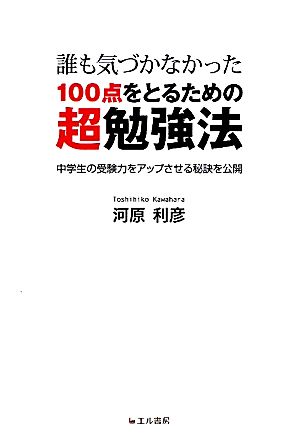 誰も気づかなかった100点をとるための超勉強法 中学生の受験力をアップさせる秘訣を公開