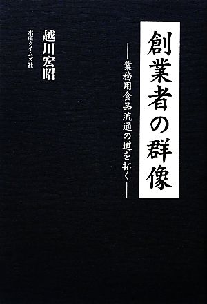 創業者の群像 業務用食品流通の道を拓く