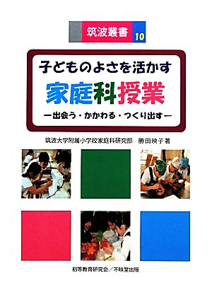 子どものよさを活かす家庭科授業 出会う・かかわる・つくり出す 筑波叢書