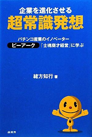 企業を進化させる超常識発想 パチンコ産業のイノベーター ピーアーク「士魂商才経営」に学ぶ