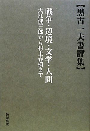 戦争・辺境・文学・人間 大江健三郎から村上春樹まで 黒古一夫書評集