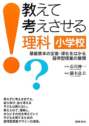 教えて考えさせる理科 小学校 基礎基本の定着・深化をはかる習得型授業の展開