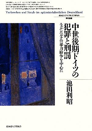 中世後期ドイツの犯罪と刑罰 ニュルンベルクの暴力紛争を中心に 北海道大学大学院文学研究科研究叢書