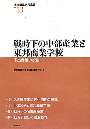 戦時下の中部産業と東邦商業学校 下出義雄の役割 地域創造研究叢書No.13