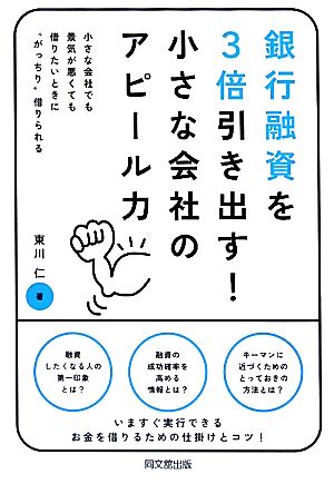 銀行融資を3倍引き出す！小さな会社のアピール力 小さな会社でも景気が悪くても借りたいときに“がっちり