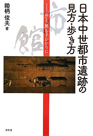 日本中世都市遺跡の見方・歩き方 「市」と「館」を手がかりに