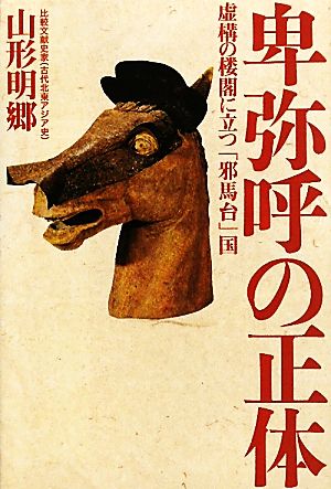 卑弥呼の正体 虚構の楼閣に立つ「邪馬台」国