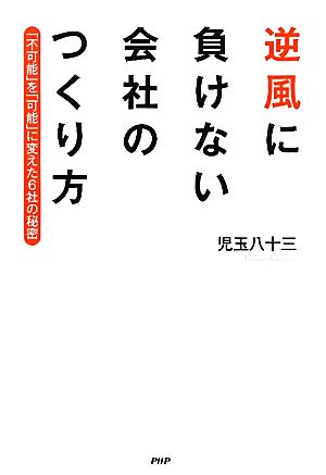 逆風に負けない会社のつくり方 「不可能」を「可能」に変えた6社の秘密