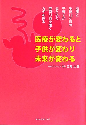 医療が変わると子供が変わり未来が変わる お産と生後13ケ月の子育てが母と子の至福の扉を開くカギを握る