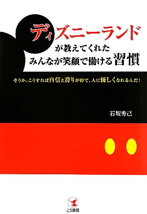 ディズニーランドが教えてくれたみんなが笑顔で働ける習慣 そうか、こうすれば自信と誇りが持て、人に優しくなれるんだ！