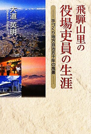 飛騨山里の役場吏員の生涯 手づくり地方自治五十年の風景