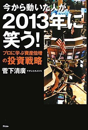 今から動いた人が、2013年に笑う！ プロに学ぶ資産倍増の投資戦略