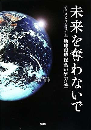 未来を奪わないで 子孫に代わって提言する「地球環境保全の処方箋」