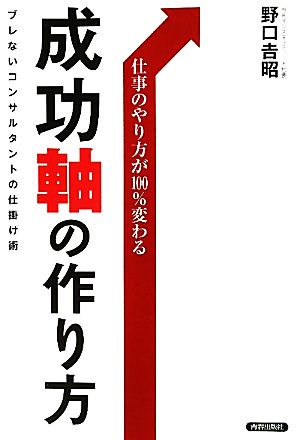 成功軸の作り方 仕事のやり方が100%変わる ブレないコンサルタントの仕掛け術