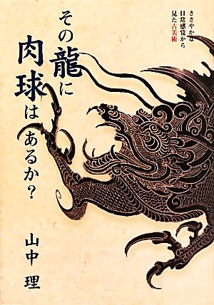 その龍に肉球はあるか？ ささやかな日常感覚から見た古美術