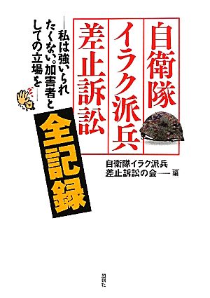 自衛隊イラク派兵差止訴訟全記録 私は強いられたくない。加害者としての立場を